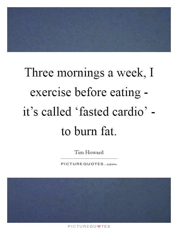 Three mornings a week, I exercise before eating - it's called ‘fasted cardio' - to burn fat. Picture Quote #1