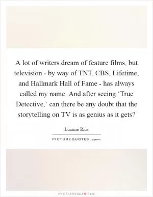 A lot of writers dream of feature films, but television - by way of TNT, CBS, Lifetime, and Hallmark Hall of Fame - has always called my name. And after seeing ‘True Detective,’ can there be any doubt that the storytelling on TV is as genius as it gets? Picture Quote #1