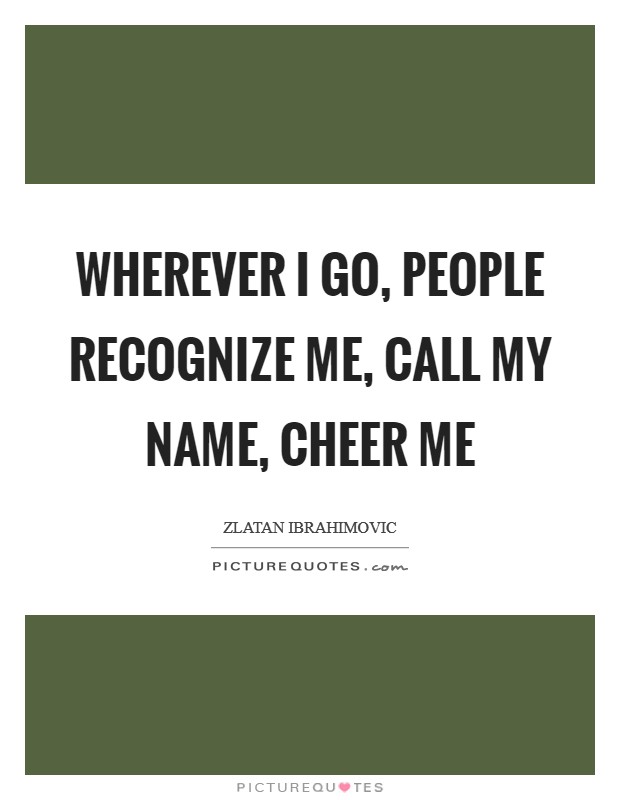 Wherever I go, people recognize me, call my name, cheer me Picture Quote #1