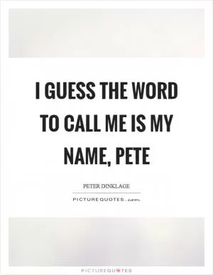 I guess the word to call me is my name, Pete Picture Quote #1