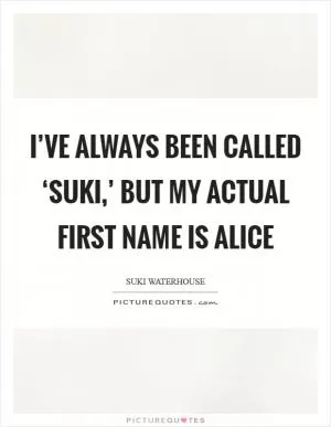 I’ve always been called ‘Suki,’ but my actual first name is Alice Picture Quote #1