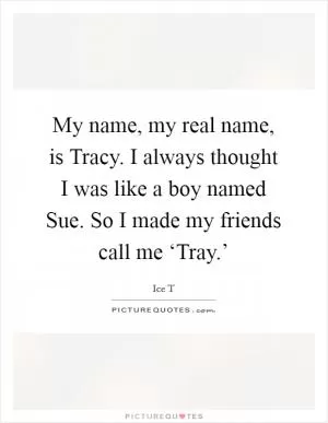 My name, my real name, is Tracy. I always thought I was like a boy named Sue. So I made my friends call me ‘Tray.’ Picture Quote #1