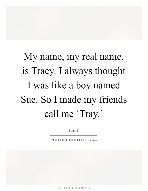 My name, my real name, is Tracy. I always thought I was like a boy named Sue. So I made my friends call me ‘Tray.' Picture Quote #1