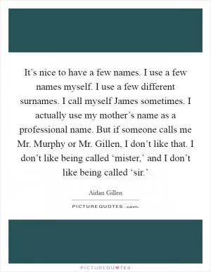 It’s nice to have a few names. I use a few names myself. I use a few different surnames. I call myself James sometimes. I actually use my mother’s name as a professional name. But if someone calls me Mr. Murphy or Mr. Gillen, I don’t like that. I don’t like being called ‘mister,’ and I don’t like being called ‘sir.’ Picture Quote #1