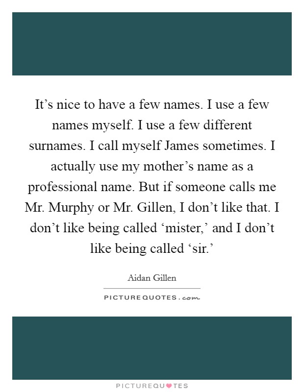 It's nice to have a few names. I use a few names myself. I use a few different surnames. I call myself James sometimes. I actually use my mother's name as a professional name. But if someone calls me Mr. Murphy or Mr. Gillen, I don't like that. I don't like being called ‘mister,' and I don't like being called ‘sir.' Picture Quote #1