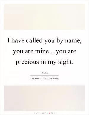 I have called you by name, you are mine... you are precious in my sight Picture Quote #1