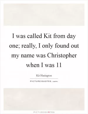I was called Kit from day one; really, I only found out my name was Christopher when I was 11 Picture Quote #1
