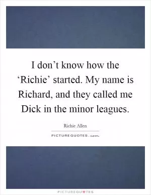 I don’t know how the ‘Richie’ started. My name is Richard, and they called me Dick in the minor leagues Picture Quote #1