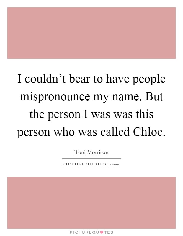 I couldn't bear to have people mispronounce my name. But the person I was was this person who was called Chloe. Picture Quote #1