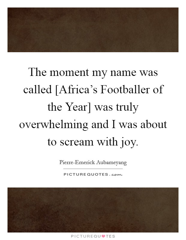 The moment my name was called [Africa's Footballer of the Year] was truly overwhelming and I was about to scream with joy. Picture Quote #1