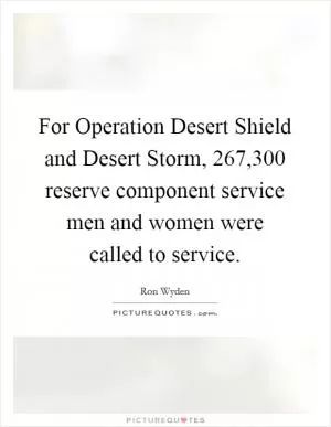 For Operation Desert Shield and Desert Storm, 267,300 reserve component service men and women were called to service Picture Quote #1