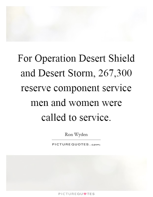 For Operation Desert Shield and Desert Storm, 267,300 reserve component service men and women were called to service. Picture Quote #1