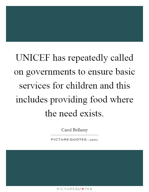UNICEF has repeatedly called on governments to ensure basic services for children and this includes providing food where the need exists. Picture Quote #1