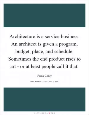Architecture is a service business. An architect is given a program, budget, place, and schedule. Sometimes the end product rises to art - or at least people call it that Picture Quote #1