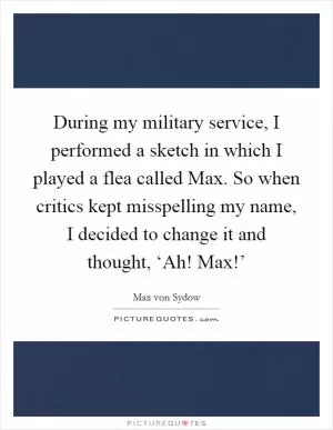 During my military service, I performed a sketch in which I played a flea called Max. So when critics kept misspelling my name, I decided to change it and thought, ‘Ah! Max!’ Picture Quote #1