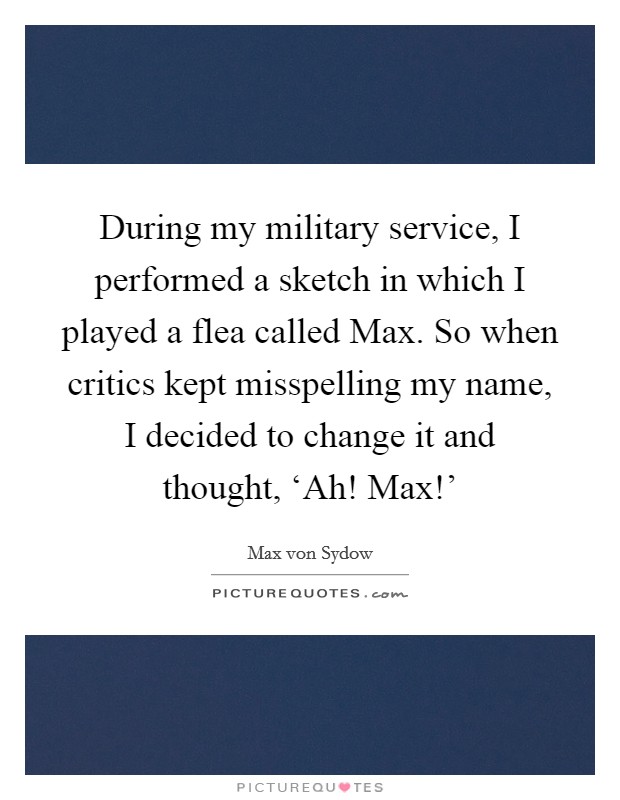 During my military service, I performed a sketch in which I played a flea called Max. So when critics kept misspelling my name, I decided to change it and thought, ‘Ah! Max!' Picture Quote #1