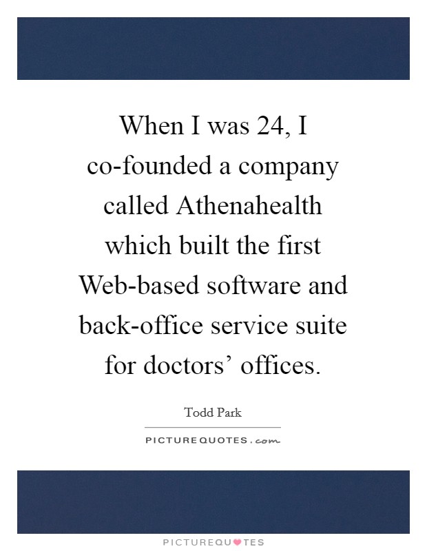 When I was 24, I co-founded a company called Athenahealth which built the first Web-based software and back-office service suite for doctors' offices. Picture Quote #1