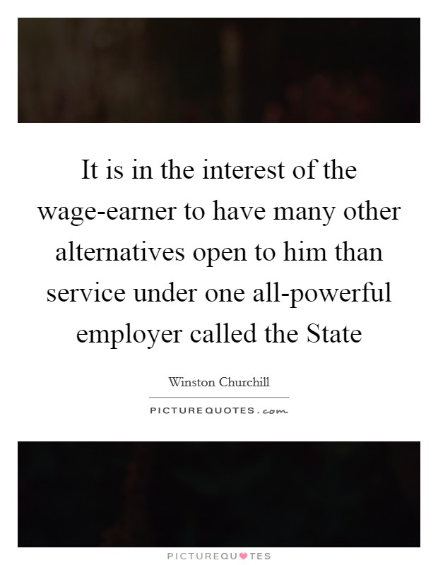 It is in the interest of the wage-earner to have many other alternatives open to him than service under one all-powerful employer called the State Picture Quote #1