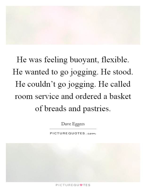 He was feeling buoyant, flexible. He wanted to go jogging. He stood. He couldn’t go jogging. He called room service and ordered a basket of breads and pastries Picture Quote #1
