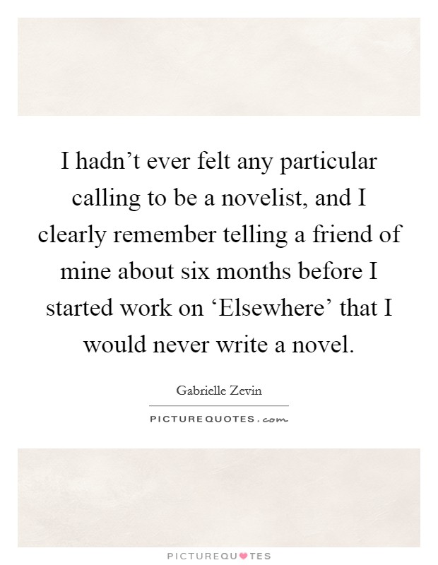 I hadn't ever felt any particular calling to be a novelist, and I clearly remember telling a friend of mine about six months before I started work on ‘Elsewhere' that I would never write a novel. Picture Quote #1