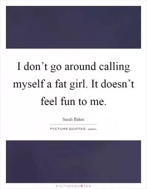 I don’t go around calling myself a fat girl. It doesn’t feel fun to me Picture Quote #1
