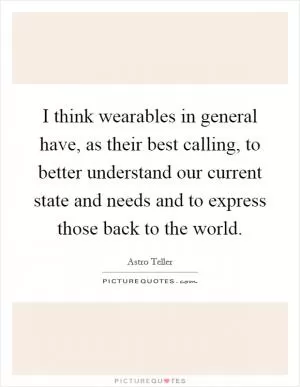 I think wearables in general have, as their best calling, to better understand our current state and needs and to express those back to the world Picture Quote #1