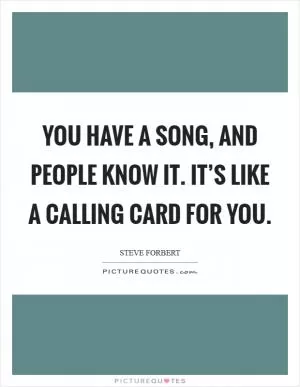 You have a song, and people know it. It’s like a calling card for you Picture Quote #1