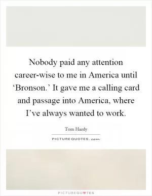 Nobody paid any attention career-wise to me in America until ‘Bronson.’ It gave me a calling card and passage into America, where I’ve always wanted to work Picture Quote #1