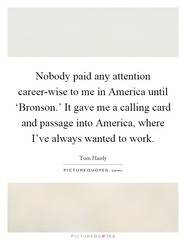 Nobody paid any attention career-wise to me in America until ‘Bronson.' It gave me a calling card and passage into America, where I've always wanted to work. Picture Quote #1