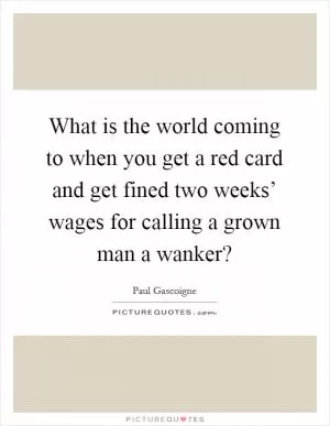 What is the world coming to when you get a red card and get fined two weeks’ wages for calling a grown man a wanker? Picture Quote #1