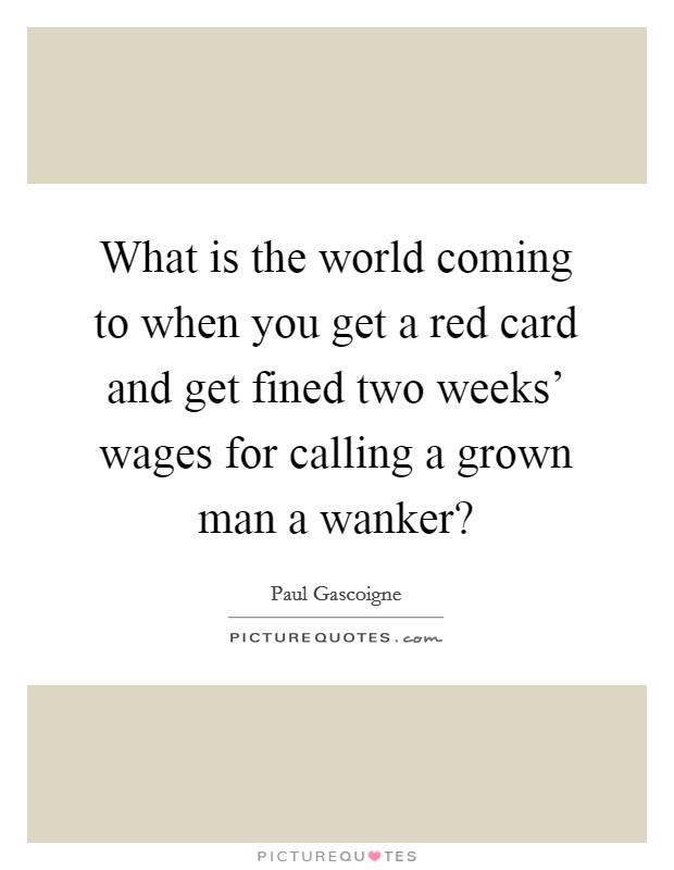 What is the world coming to when you get a red card and get fined two weeks' wages for calling a grown man a wanker? Picture Quote #1