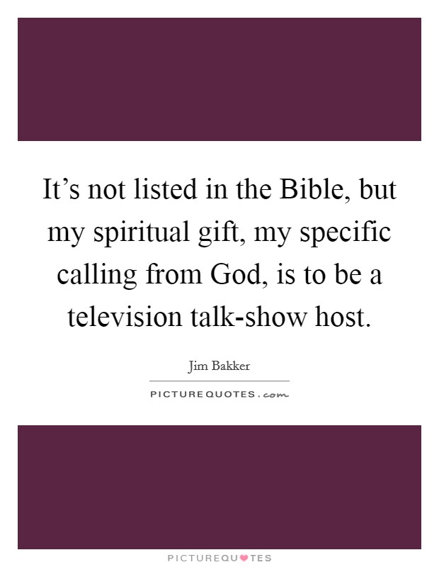 It's not listed in the Bible, but my spiritual gift, my specific calling from God, is to be a television talk-show host. Picture Quote #1