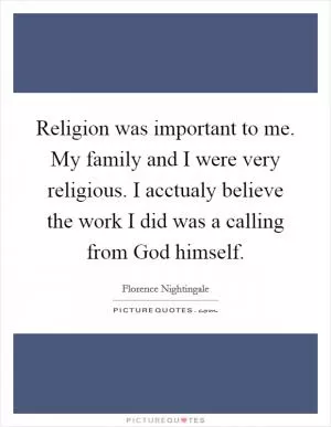 Religion was important to me. My family and I were very religious. I acctualy believe the work I did was a calling from God himself Picture Quote #1