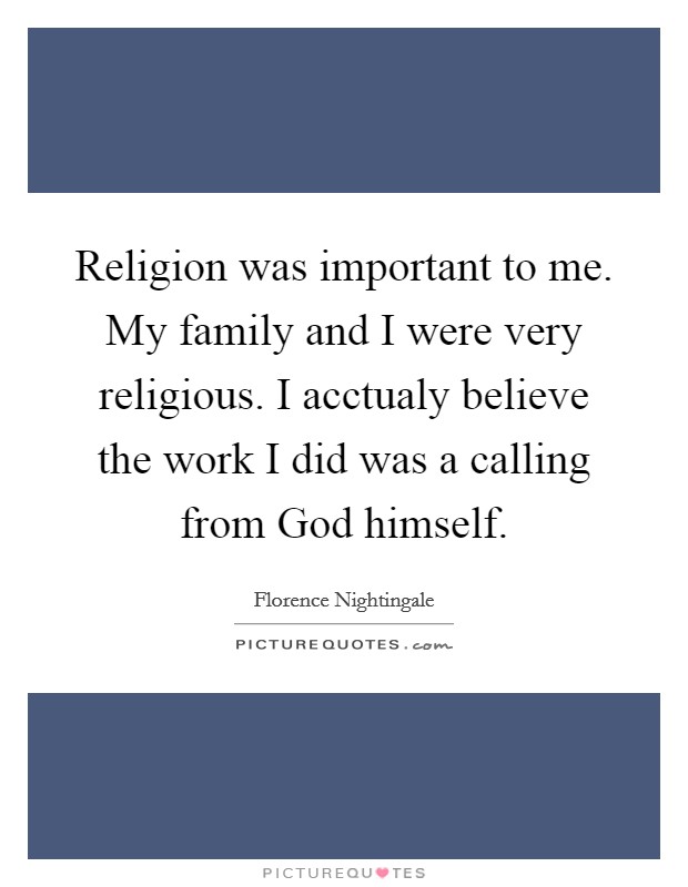 Religion was important to me. My family and I were very religious. I acctualy believe the work I did was a calling from God himself. Picture Quote #1