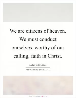 We are citizens of heaven. We must conduct ourselves, worthy of our calling, faith in Christ Picture Quote #1