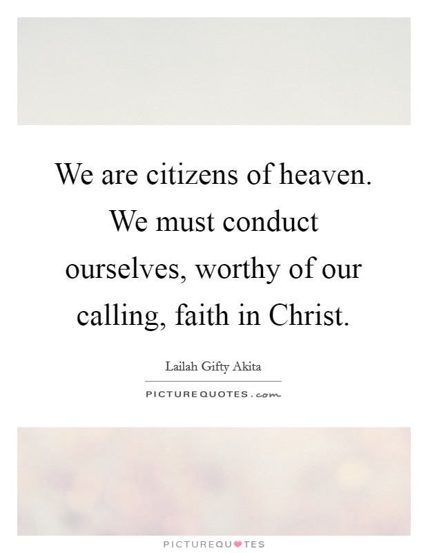 We are citizens of heaven. We must conduct ourselves, worthy of our calling, faith in Christ. Picture Quote #1