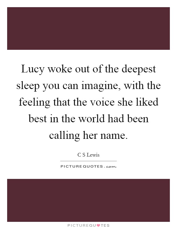 Lucy woke out of the deepest sleep you can imagine, with the feeling that the voice she liked best in the world had been calling her name. Picture Quote #1
