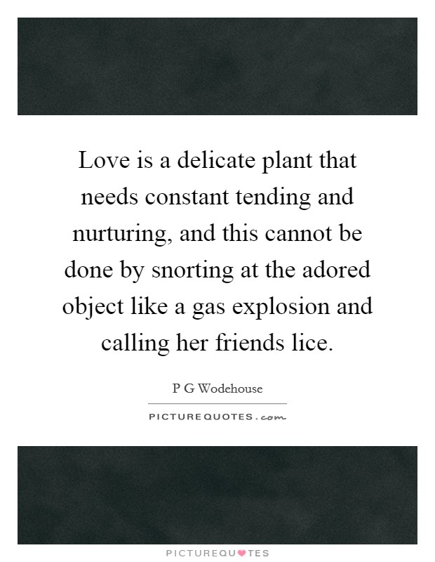 Love is a delicate plant that needs constant tending and nurturing, and this cannot be done by snorting at the adored object like a gas explosion and calling her friends lice. Picture Quote #1