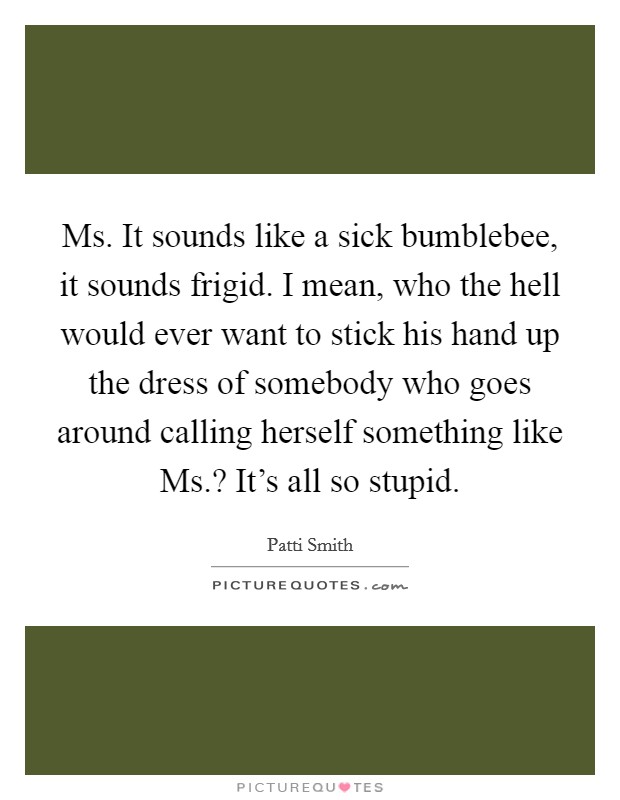 Ms. It sounds like a sick bumblebee, it sounds frigid. I mean, who the hell would ever want to stick his hand up the dress of somebody who goes around calling herself something like Ms.? It's all so stupid. Picture Quote #1