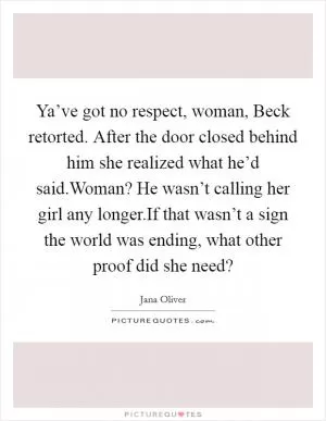 Ya’ve got no respect, woman, Beck retorted. After the door closed behind him she realized what he’d said.Woman? He wasn’t calling her girl any longer.If that wasn’t a sign the world was ending, what other proof did she need? Picture Quote #1