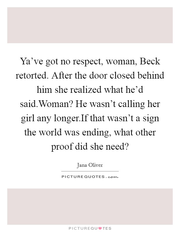 Ya've got no respect, woman, Beck retorted. After the door closed behind him she realized what he'd said.Woman? He wasn't calling her girl any longer.If that wasn't a sign the world was ending, what other proof did she need? Picture Quote #1