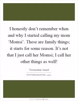 I honestly don’t remember when and why I started calling my mom ‘Momsi’. These are family things; it starts for some reason. It’s not that I just call her Momsi; I call her other things as well! Picture Quote #1