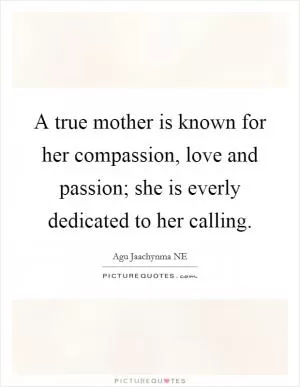 A true mother is known for her compassion, love and passion; she is everly dedicated to her calling Picture Quote #1