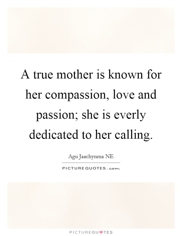 A true mother is known for her compassion, love and passion; she is everly dedicated to her calling. Picture Quote #1