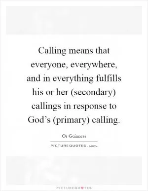 Calling means that everyone, everywhere, and in everything fulfills his or her (secondary) callings in response to God’s (primary) calling Picture Quote #1