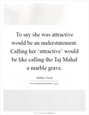 To say she was attractive would be an understatement. Calling her ‘attractive’ would be like calling the Taj Mahal a marble grave Picture Quote #1