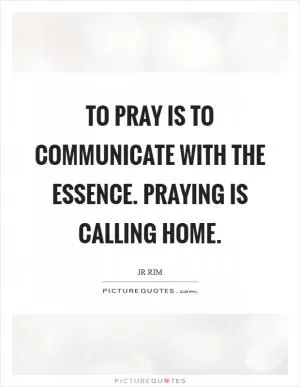 To pray is to communicate with the essence. Praying is calling home Picture Quote #1