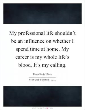 My professional life shouldn’t be an influence on whether I spend time at home. My career is my whole life’s blood. It’s my calling Picture Quote #1