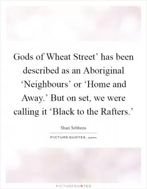 Gods of Wheat Street’ has been described as an Aboriginal ‘Neighbours’ or ‘Home and Away.’ But on set, we were calling it ‘Black to the Rafters.’ Picture Quote #1