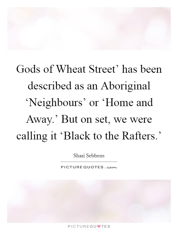 Gods of Wheat Street' has been described as an Aboriginal ‘Neighbours' or ‘Home and Away.' But on set, we were calling it ‘Black to the Rafters.' Picture Quote #1